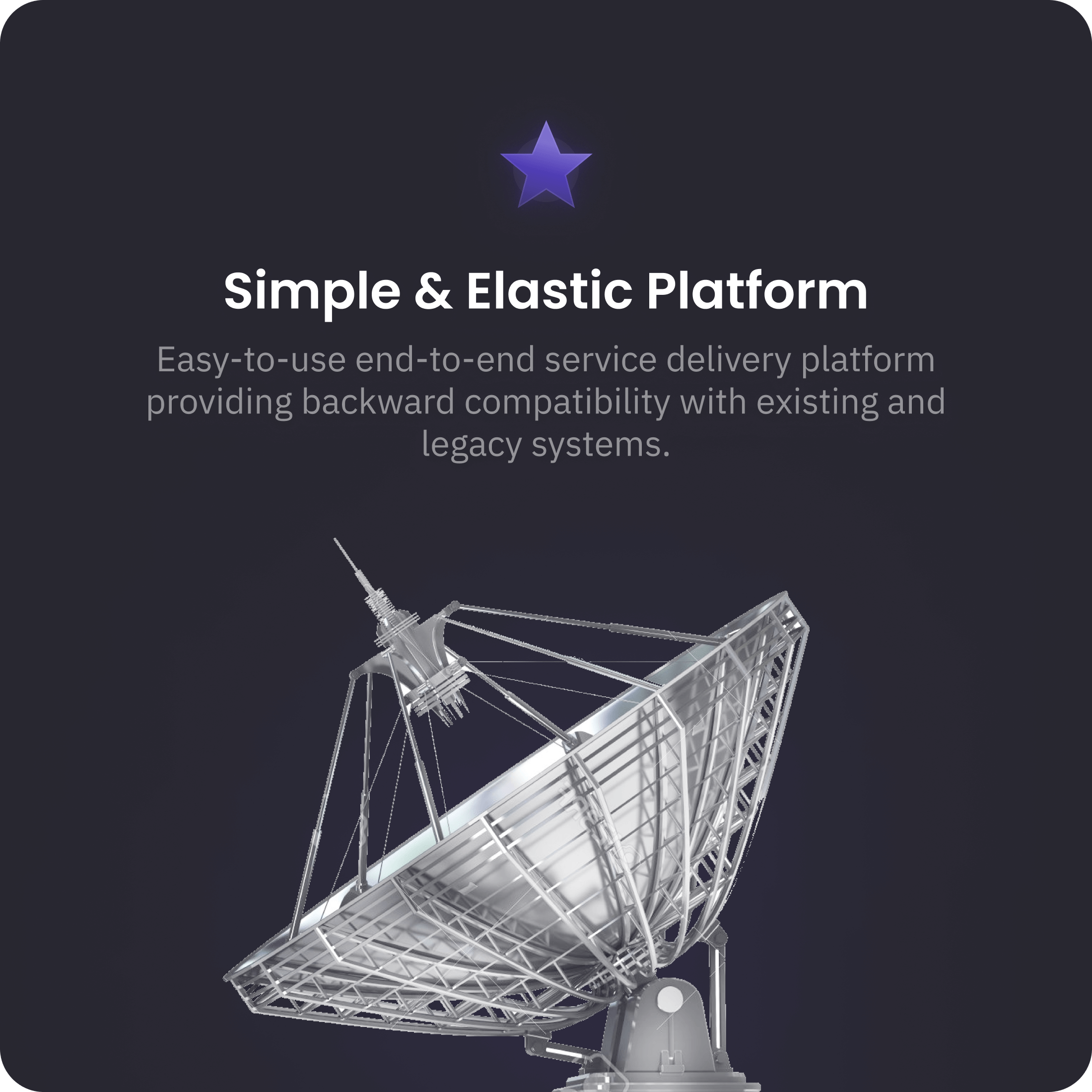 Simple and elastic platform - Easy to use and end to end service delivery platform providing backward compatibility with existing and legacy systems.